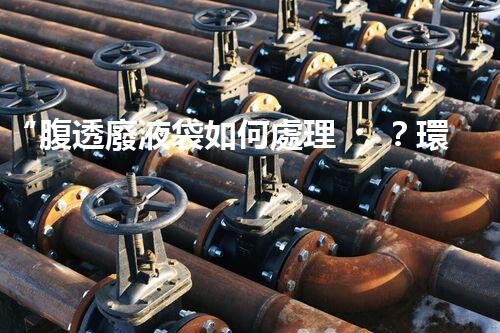 “腹透廢液袋如何處理？環(huán)保專家支招，綠色處置新篇章！”